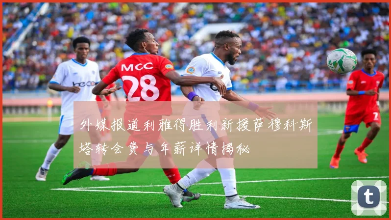外媒报道利雅得胜利新援萨穆科斯塔转会费与年薪详情揭秘