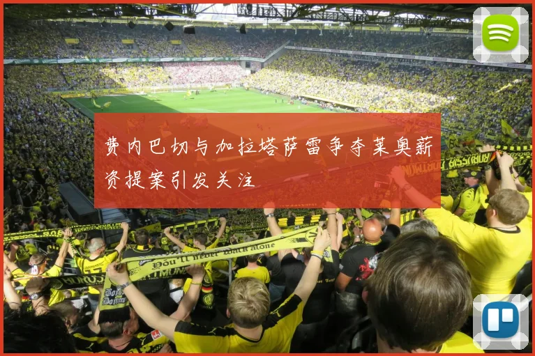 费内巴切与加拉塔萨雷争夺莱奥薪资提案引发关注