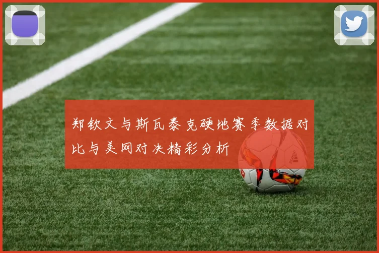 郑钦文与斯瓦泰克硬地赛季数据对比与美网对决精彩分析