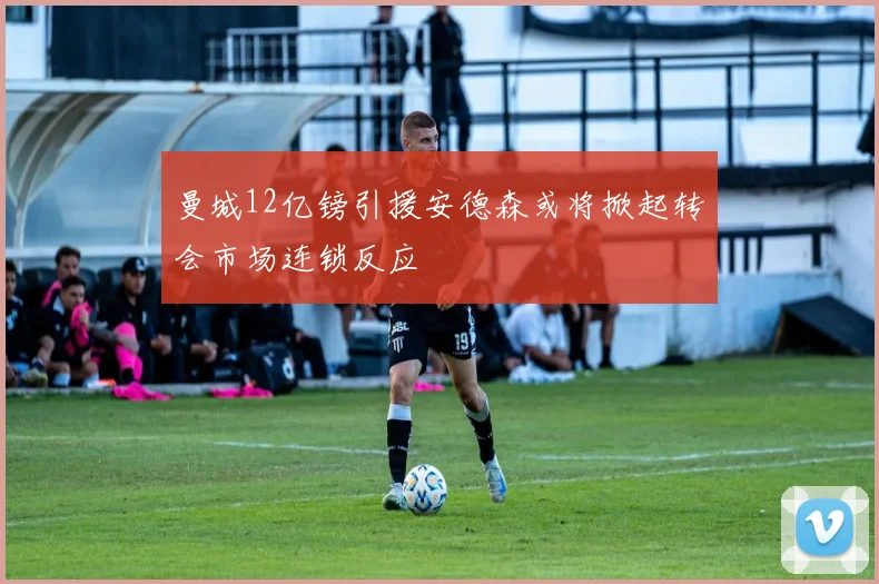 曼城12亿镑引援安德森或将掀起转会市场连锁反应