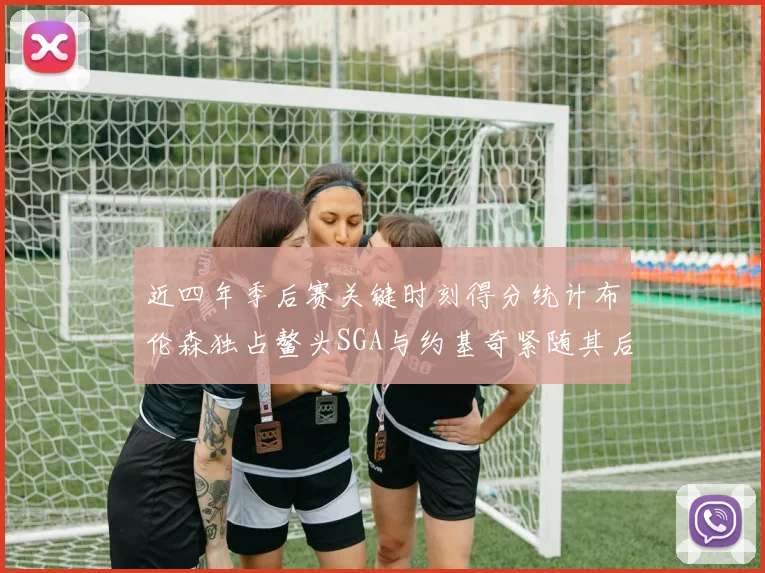 近四年季后赛关键时刻得分统计布伦森独占鳌头SGA与约基奇紧随其后
