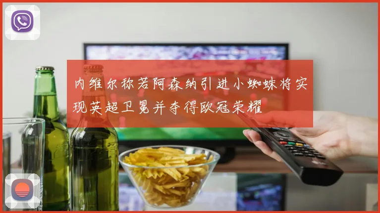 内维尔称若阿森纳引进小蜘蛛将实现英超卫冕并夺得欧冠荣耀