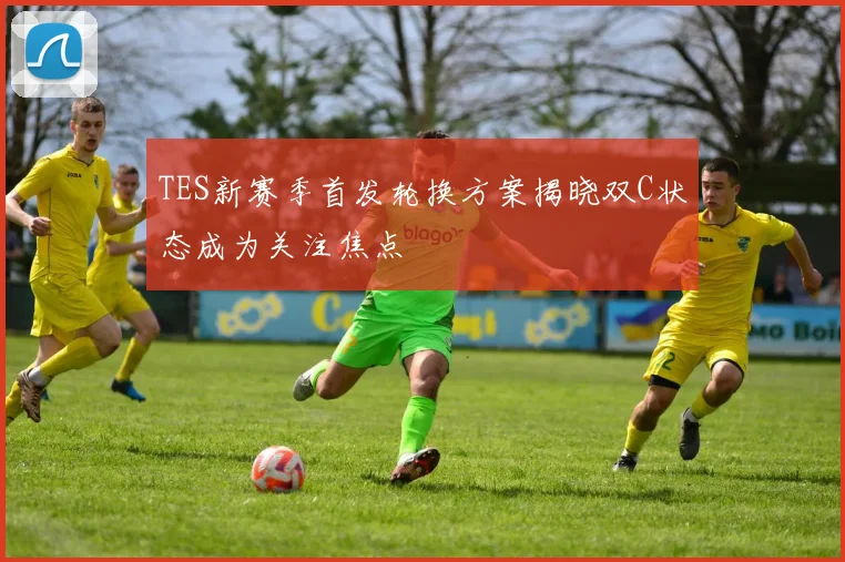 TES新赛季首发轮换方案揭晓双C状态成为关注焦点