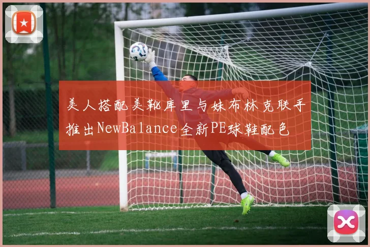 美人搭配美靴库里与妹布林克联手推出NewBalance全新PE球鞋配色