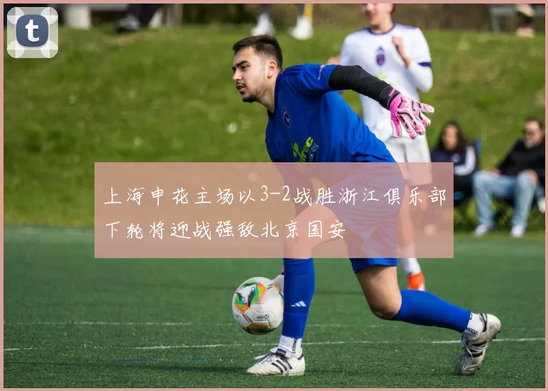 上海申花主场以3-2战胜浙江俱乐部下轮将迎战强敌北京国安