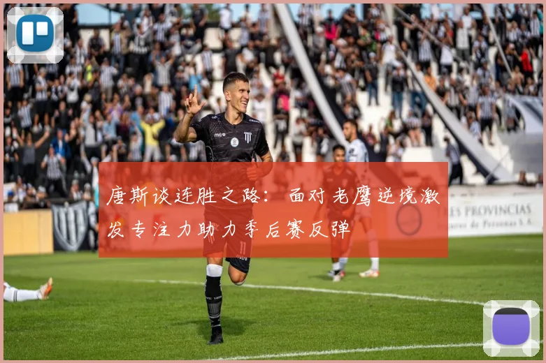 唐斯谈连胜之路：面对老鹰逆境激发专注力助力季后赛反弹