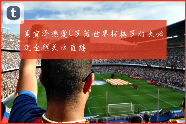 吴宜泽热爱C罗若世界杯梅罗对决必定全程关注直播