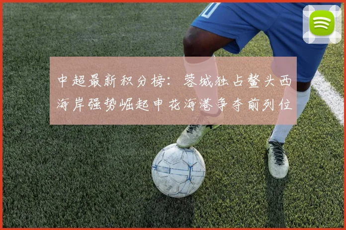 中超最新积分榜：蓉城独占鳌头西海岸强势崛起申花海港争夺前列位置