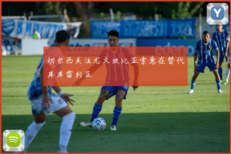 切尔西关注尤文坎比亚索意在替代库库雷利亚