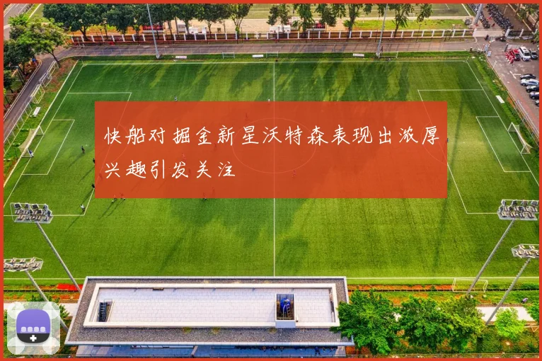 快船对掘金新星沃特森表现出浓厚兴趣引发关注