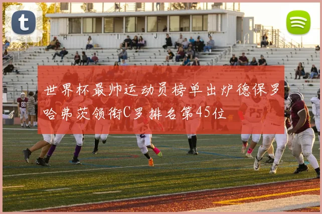 世界杯最帅运动员榜单出炉德保罗哈弗茨领衔C罗排名第45位