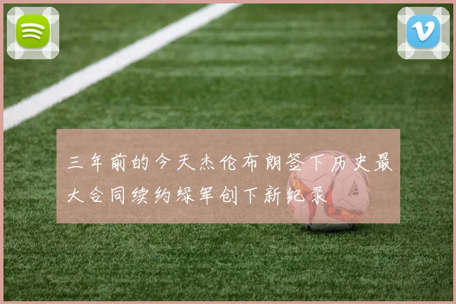 三年前的今天杰伦布朗签下历史最大合同续约绿军创下新纪录
