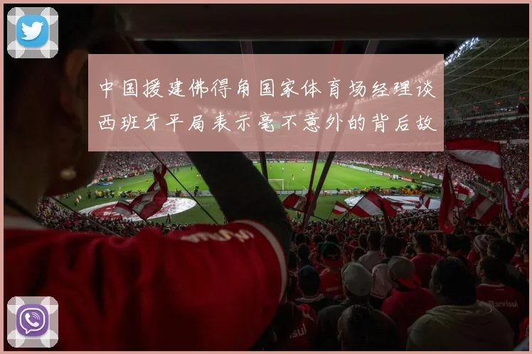 中国援建佛得角国家体育场经理谈西班牙平局表示毫不意外的背后故事