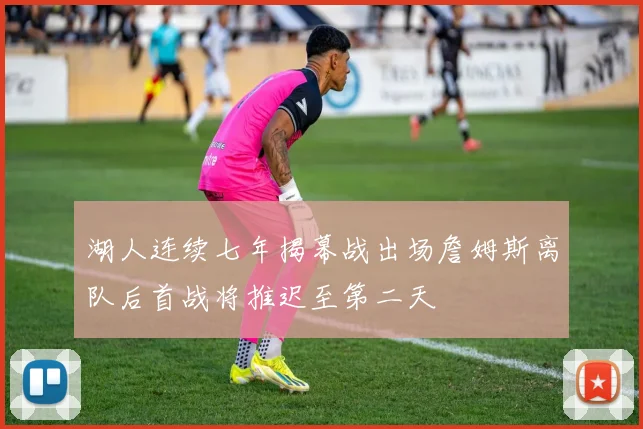 湖人连续七年揭幕战出场詹姆斯离队后首战将推迟至第二天