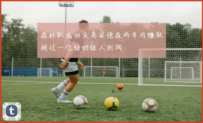 森林队成功交易安德森两年内赚取超过一亿镑的惊人利润